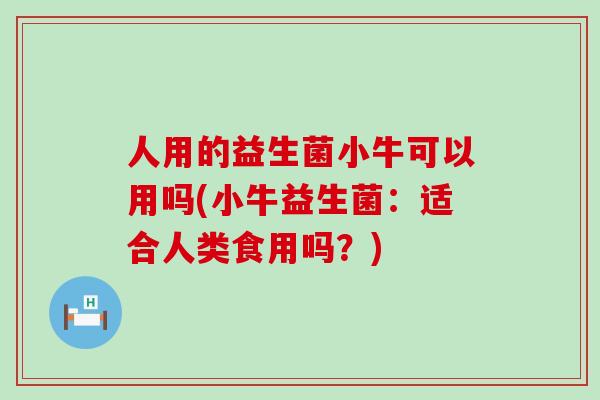 人用的益生菌小牛可以用吗(小牛益生菌：适合人类食用吗？)