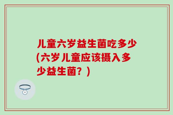 儿童六岁益生菌吃多少(六岁儿童应该摄入多少益生菌？)
