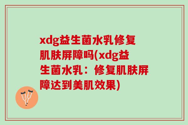 xdg益生菌水乳修复屏障吗(xdg益生菌水乳:修复屏障达到美肌效果) xdg益生菌水乳修复屏障吗(xdg益生菌水乳:修复屏障达到美肌效果)