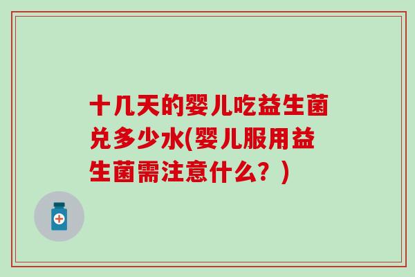 十几天的婴儿吃益生菌兑多少水(婴儿服用益生菌需注意什么？)