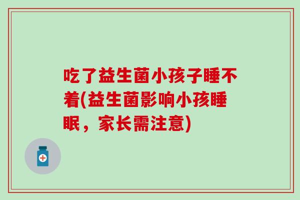 吃了益生菌小孩子睡不着(益生菌影响小孩睡眠，家长需注意)