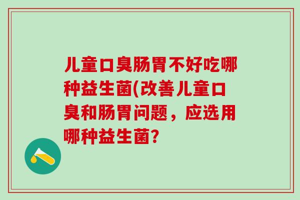 儿童口臭肠胃不好吃哪种益生菌(改善儿童口臭和肠胃问题，应选用哪种益生菌？