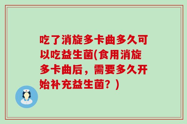 吃了消旋多卡曲多久可以吃益生菌(食用消旋多卡曲后，需要多久开始补充益生菌？)