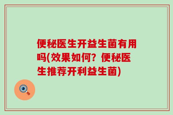 便秘医生开益生菌有用吗(效果如何？便秘医生推荐开利益生菌)
