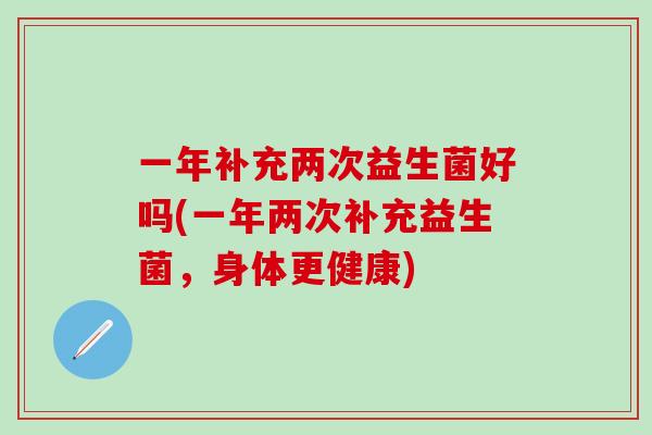 一年补充两次益生菌好吗(一年两次补充益生菌，身体更健康)