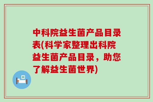 中科院益生菌产品目录表(科学家整理出科院益生菌产品目录，助您了解益生菌世界)