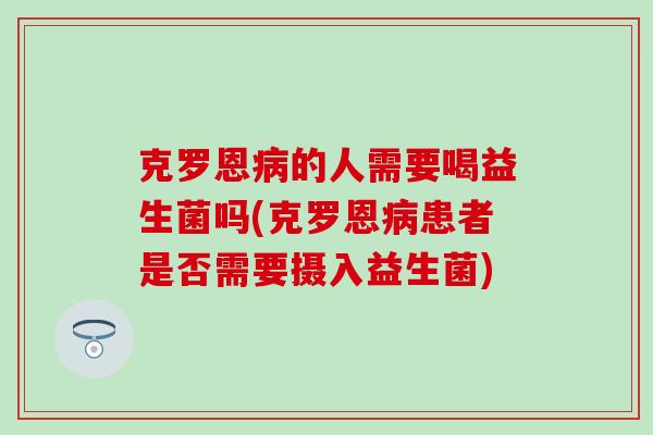 克罗恩病的人需要喝益生菌吗(克罗恩病患者是否需要摄入益生菌)