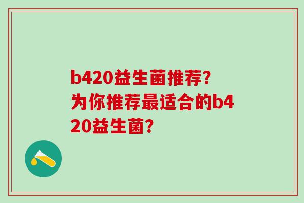 b420益生菌推荐？为你推荐最适合的b420益生菌？