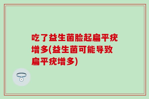 吃了益生菌脸起扁平疣增多(益生菌可能导致扁平疣增多)