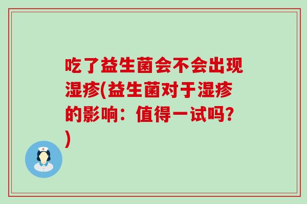 吃了益生菌会不会出现(益生菌对于的影响:值得一试吗?) 吃了益生菌会不会出现(益生菌对于的影响:值得一试吗?)