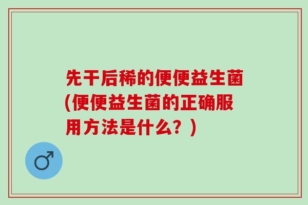 先干后稀的便便益生菌(便便益生菌的正确服用方法是什么？)