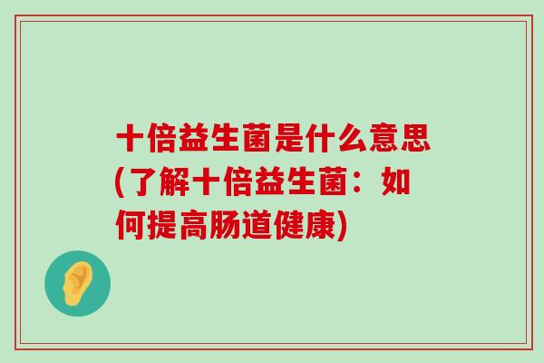 十倍益生菌是什么意思(了解十倍益生菌：如何提高肠道健康)