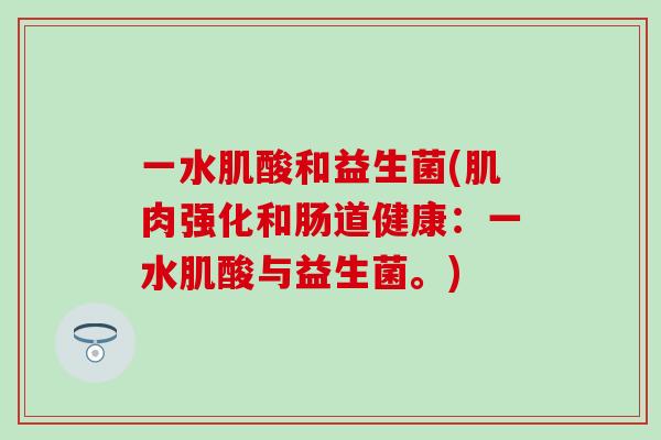 一水肌酸和益生菌(肌肉强化和肠道健康：一水肌酸与益生菌。)