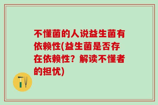 不懂菌的人说益生菌有依赖性(益生菌是否存在依赖性？解读不懂者的担忧)