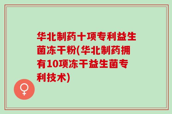 华北制药十项专利益生菌冻干粉(华北制药拥有10项冻干益生菌专利技术)
