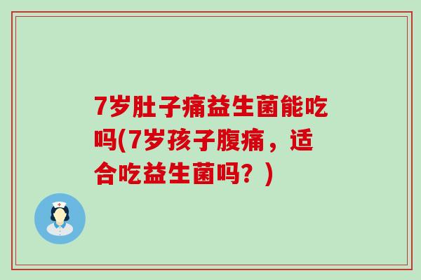 7岁肚子痛益生菌能吃吗(7岁孩子,适合吃益生菌吗?) 7岁肚子痛益生菌能吃吗(7岁孩子,适合吃益生菌吗?)