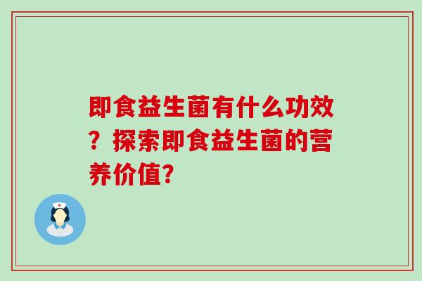 即食益生菌有什么功效？探索即食益生菌的营养价值？