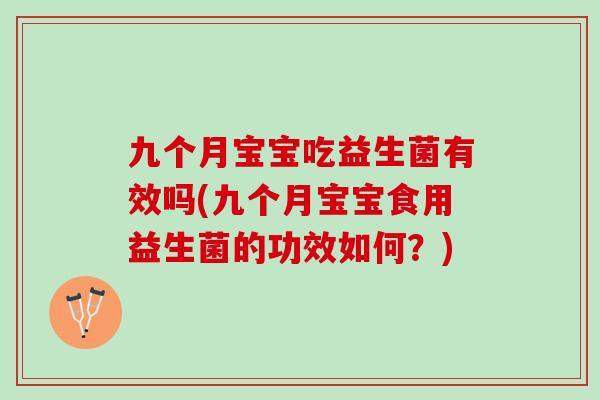 九个月宝宝吃益生菌有效吗(九个月宝宝食用益生菌的功效如何?) 九个月宝宝吃益生菌有效吗(九个月宝宝食用益生菌的功效如何?)