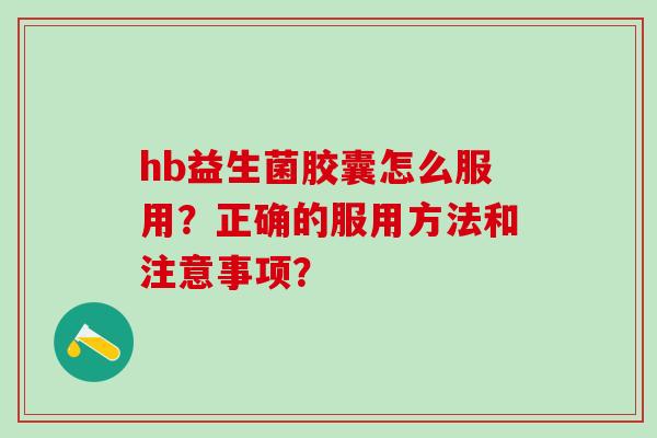 hb益生菌胶囊怎么服用？正确的服用方法和注意事项？