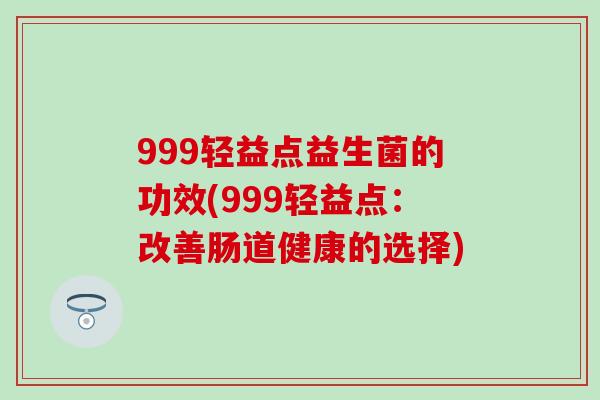 999轻益点益生菌的功效(999轻益点：改善肠道健康的选择)