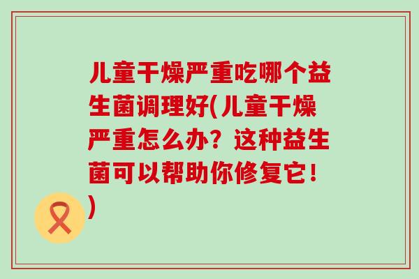 儿童干燥严重吃哪个益生菌调理好(儿童干燥严重怎么办？这种益生菌可以帮助你修复它！)