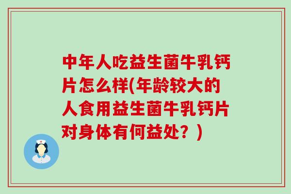 中年人吃益生菌牛乳钙片怎么样(年龄较大的人食用益生菌牛乳钙片对身体有何益处？)