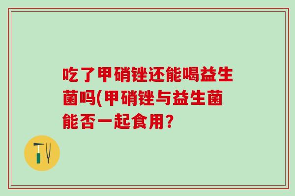吃了甲硝锉还能喝益生菌吗(甲硝锉与益生菌能否一起食用？