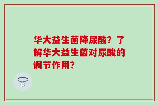 华大益生菌降尿酸？了解华大益生菌对尿酸的调节作用？