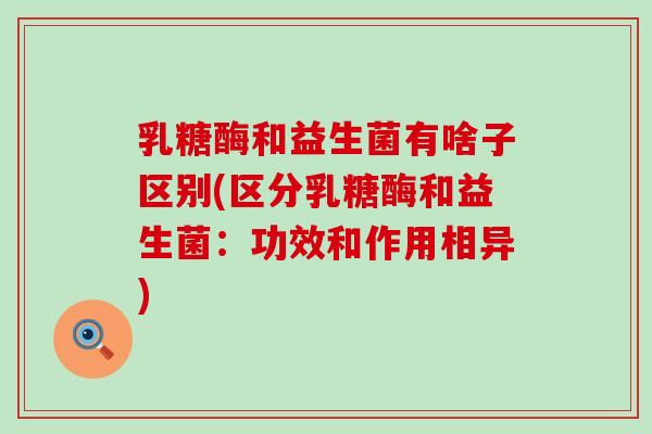 乳糖酶和益生菌有啥子区别(区分乳糖酶和益生菌：功效和作用相异)