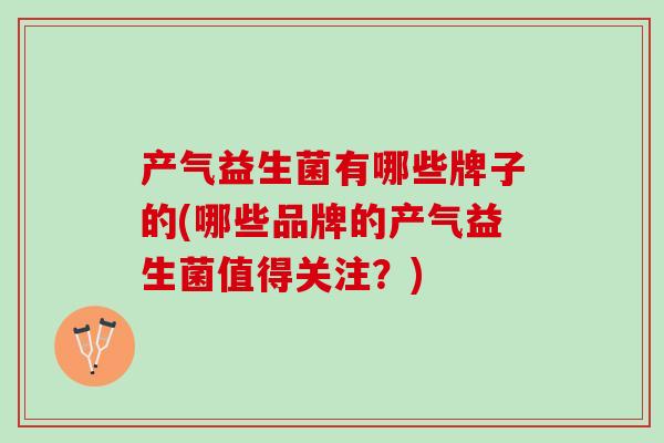 产气益生菌有哪些牌子的(哪些品牌的产气益生菌值得关注？)