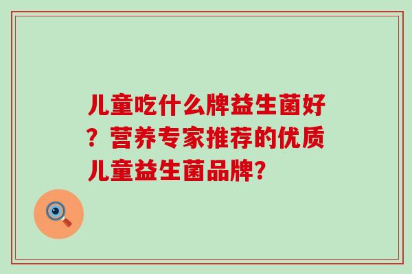 儿童吃什么牌益生菌好？营养专家推荐的优质儿童益生菌品牌？