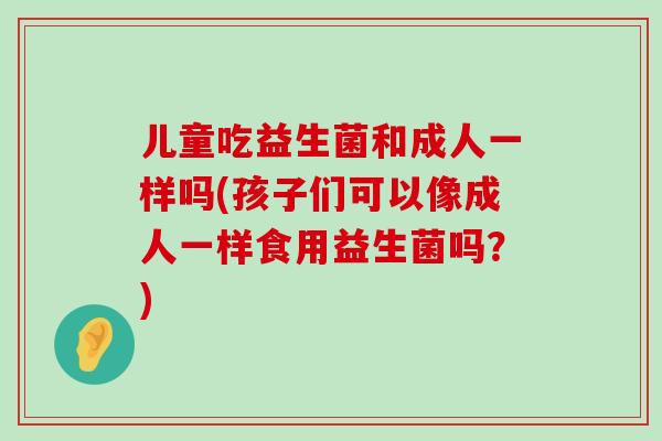 儿童吃益生菌和成人一样吗(孩子们可以像成人一样食用益生菌吗？)