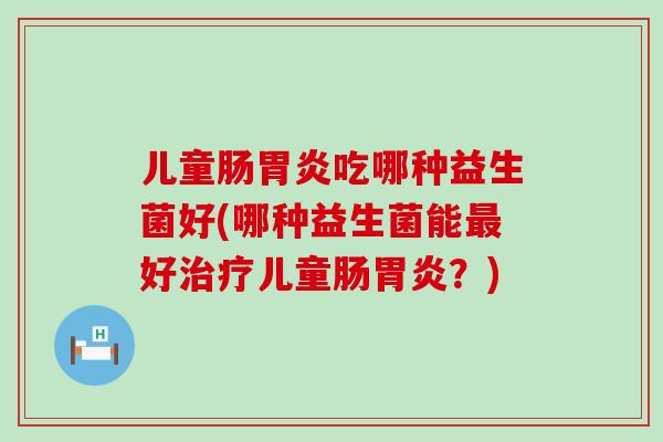 儿童肠胃炎吃哪种益生菌好(哪种益生菌能最好治疗儿童肠胃炎？)