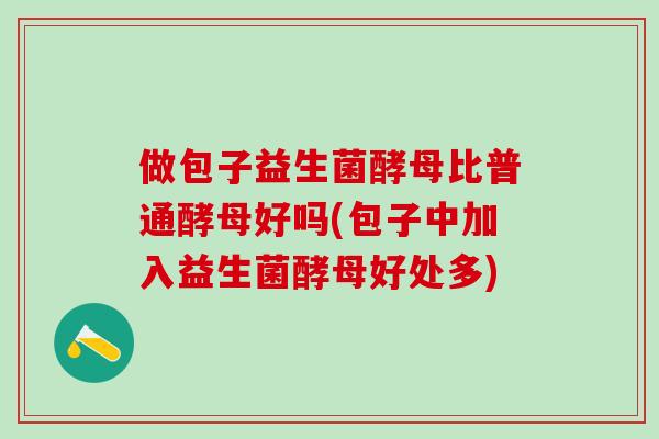 做包子益生菌酵母比普通酵母好吗(包子中加入益生菌酵母好处多)