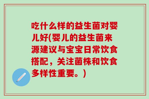 吃什么样的益生菌对婴儿好(婴儿的益生菌来源建议与宝宝日常饮食搭配，关注菌株和饮食多样性重要。)