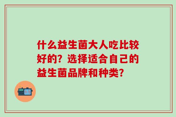 什么益生菌大人吃比较好的？选择适合自己的益生菌品牌和种类？