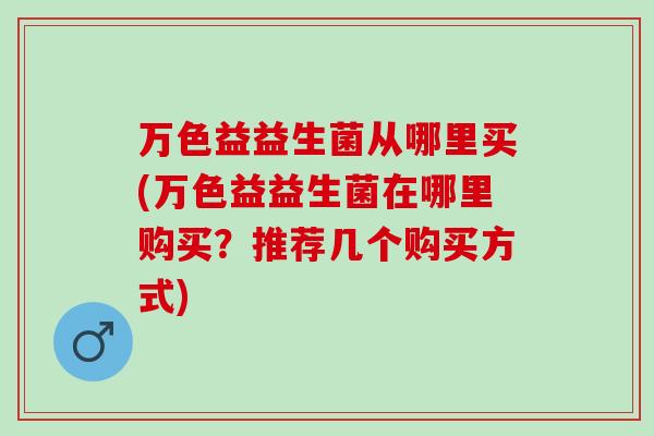 万色益益生菌从哪里买(万色益益生菌在哪里购买？推荐几个购买方式)
