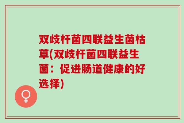 双歧杆菌四联益生菌枯草(双歧杆菌四联益生菌：促进肠道健康的好选择)