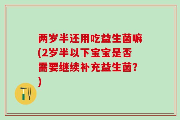 两岁半还用吃益生菌嘛(2岁半以下宝宝是否需要继续补充益生菌？)
