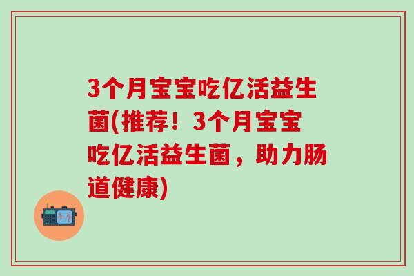 3个月宝宝吃亿活益生菌(推荐！3个月宝宝吃亿活益生菌，助力肠道健康)