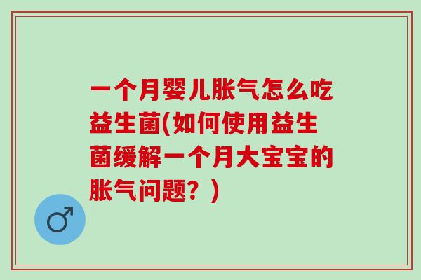 一个月婴儿胀气怎么吃益生菌(如何使用益生菌缓解一个月大宝宝的胀气问题？)