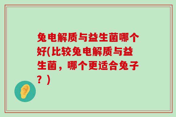 兔电解质与益生菌哪个好(比较兔电解质与益生菌，哪个更适合兔子？)