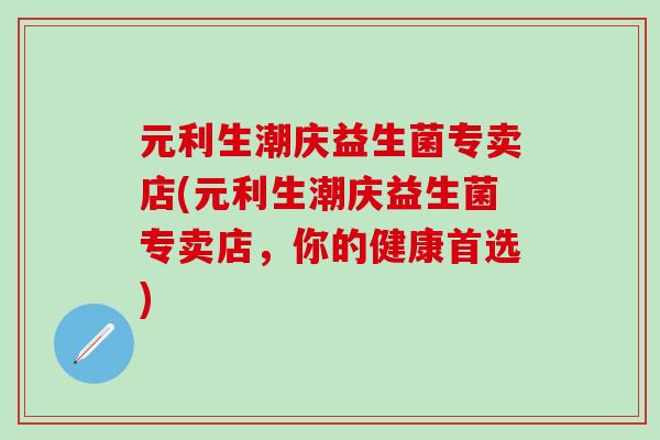 元利生潮庆益生菌专卖店(元利生潮庆益生菌专卖店，你的健康首选)