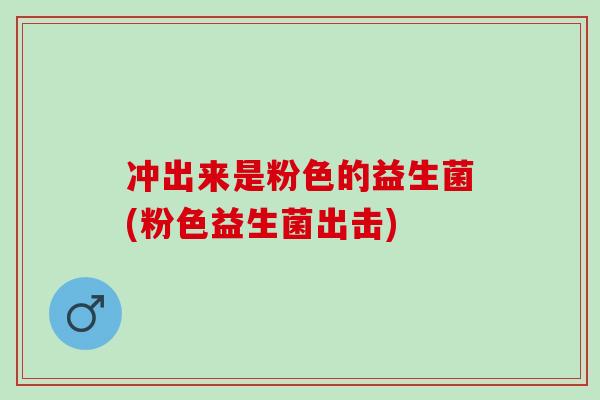冲出来是粉色的益生菌(粉色益生菌出击)