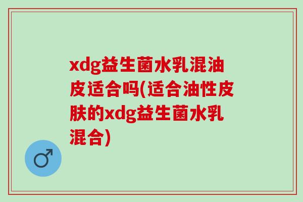 xdg益生菌水乳混油皮适合吗(适合油性的xdg益生菌水乳混合) xdg益生菌水乳混油皮适合吗(适合油性的xdg益生菌水乳混合)