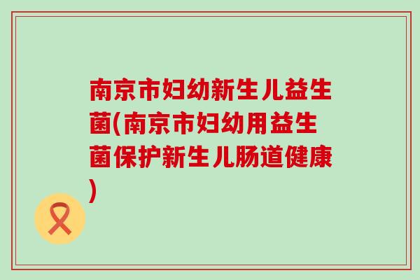 南京市妇幼新生儿益生菌(南京市妇幼用益生菌保护新生儿肠道健康)