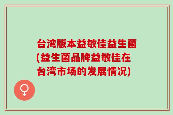 台湾版本益敏佳益生菌(益生菌品牌益敏佳在台湾市场的发展情况)
