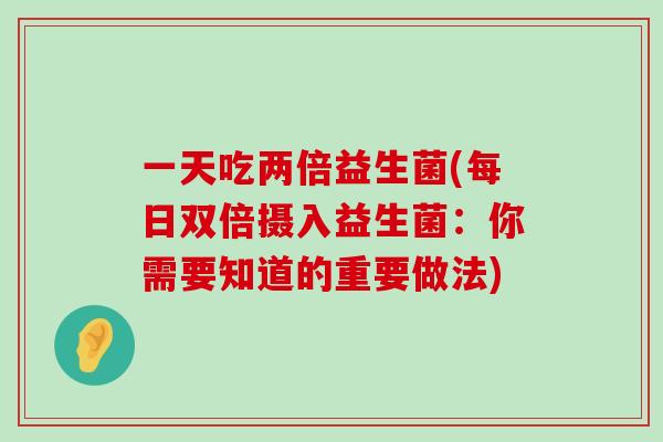 一天吃两倍益生菌(每日双倍摄入益生菌：你需要知道的重要做法)