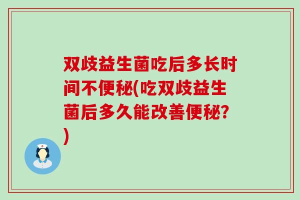 双歧益生菌吃后多长时间不便秘(吃双歧益生菌后多久能改善便秘？)