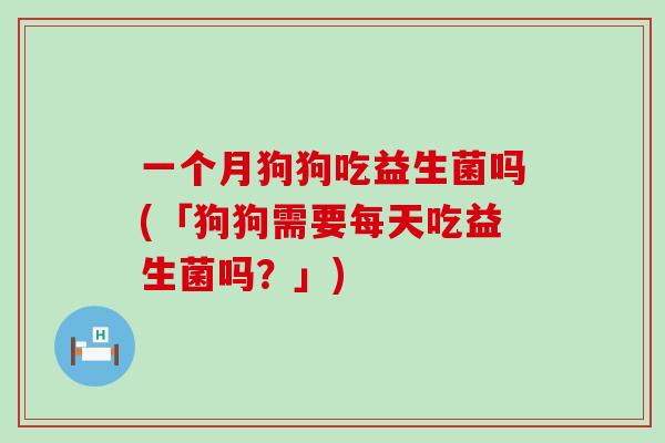 一个月狗狗吃益生菌吗(「狗狗需要每天吃益生菌吗？」)